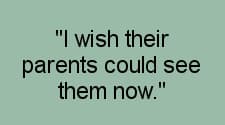 "I wish their parents could see them now"