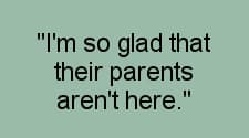 I'm so glad their parents aren't here"